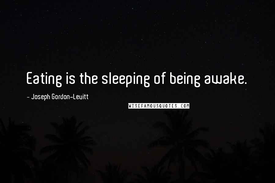 Joseph Gordon-Levitt Quotes: Eating is the sleeping of being awake.