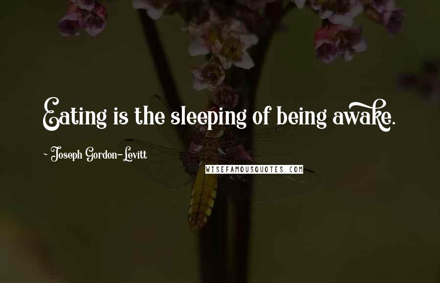 Joseph Gordon-Levitt Quotes: Eating is the sleeping of being awake.