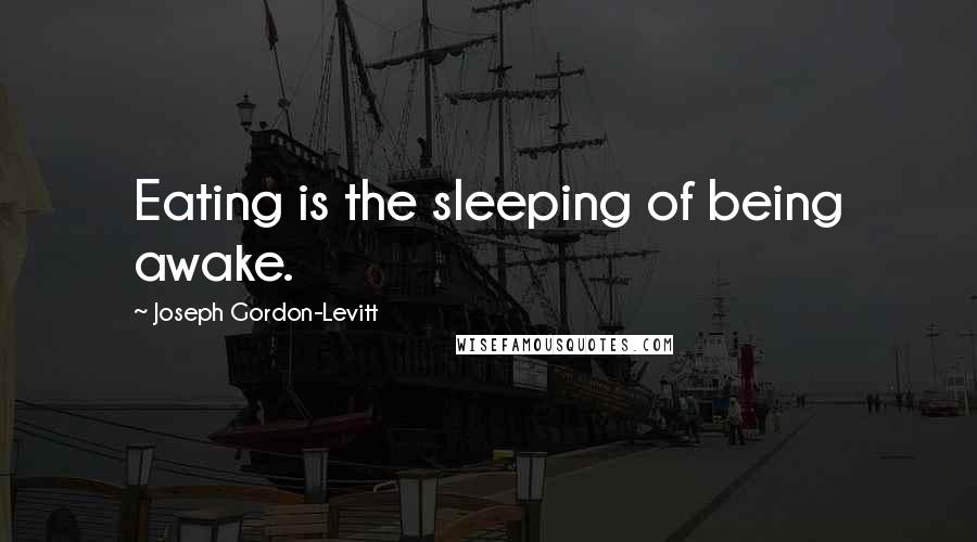 Joseph Gordon-Levitt Quotes: Eating is the sleeping of being awake.