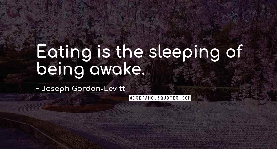 Joseph Gordon-Levitt Quotes: Eating is the sleeping of being awake.