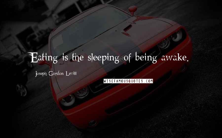 Joseph Gordon-Levitt Quotes: Eating is the sleeping of being awake.