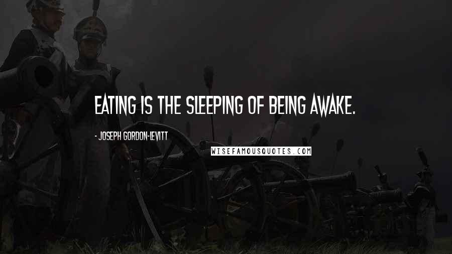 Joseph Gordon-Levitt Quotes: Eating is the sleeping of being awake.