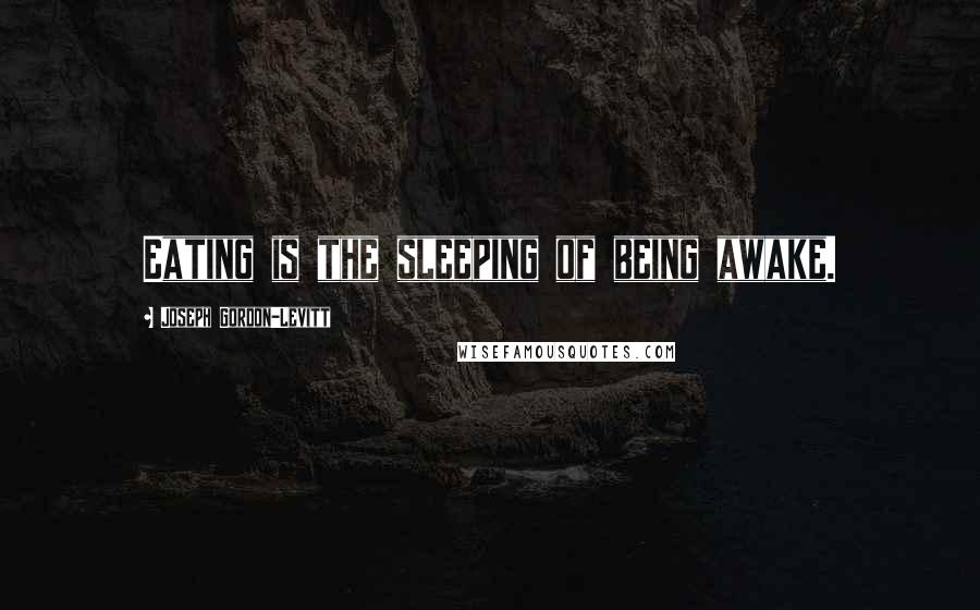 Joseph Gordon-Levitt Quotes: Eating is the sleeping of being awake.