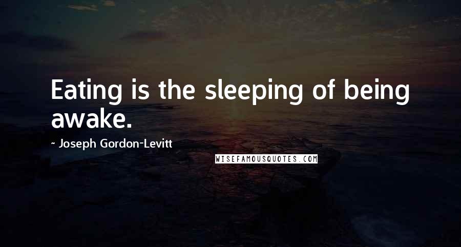 Joseph Gordon-Levitt Quotes: Eating is the sleeping of being awake.