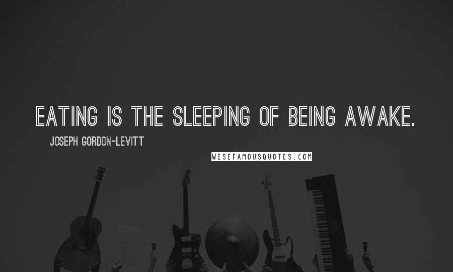 Joseph Gordon-Levitt Quotes: Eating is the sleeping of being awake.