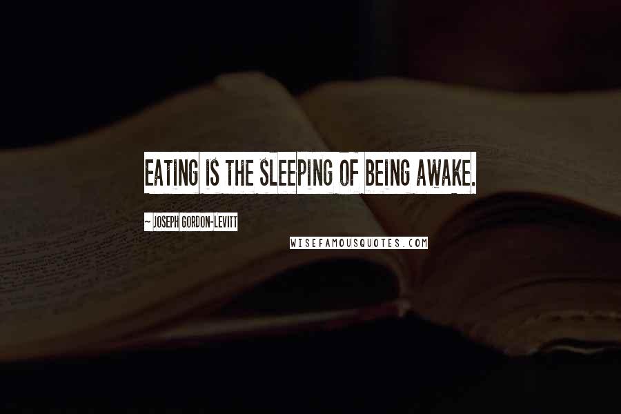 Joseph Gordon-Levitt Quotes: Eating is the sleeping of being awake.