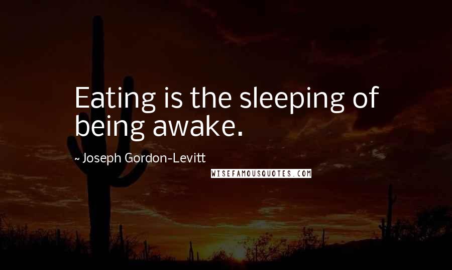 Joseph Gordon-Levitt Quotes: Eating is the sleeping of being awake.