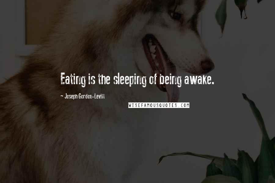 Joseph Gordon-Levitt Quotes: Eating is the sleeping of being awake.