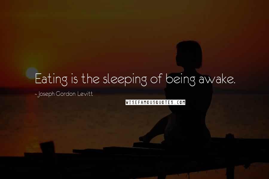 Joseph Gordon-Levitt Quotes: Eating is the sleeping of being awake.