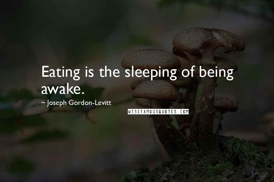 Joseph Gordon-Levitt Quotes: Eating is the sleeping of being awake.