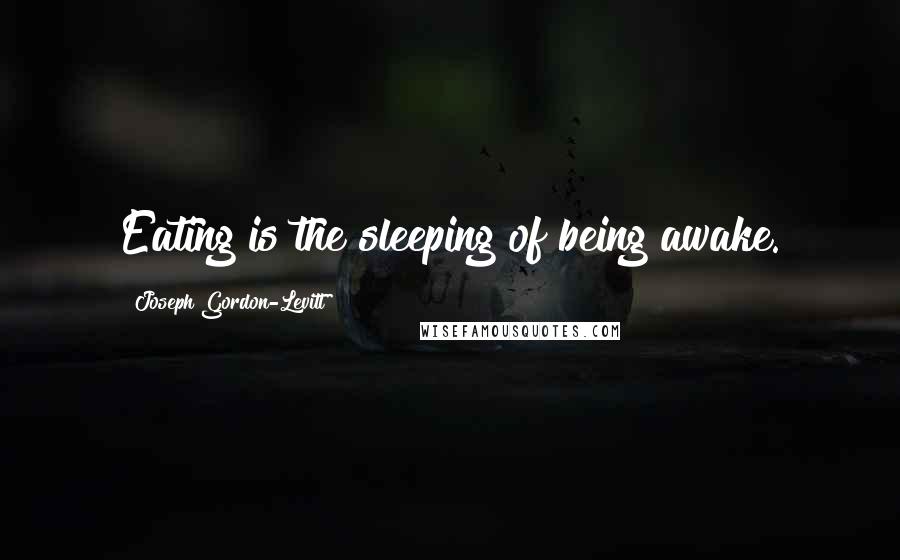 Joseph Gordon-Levitt Quotes: Eating is the sleeping of being awake.