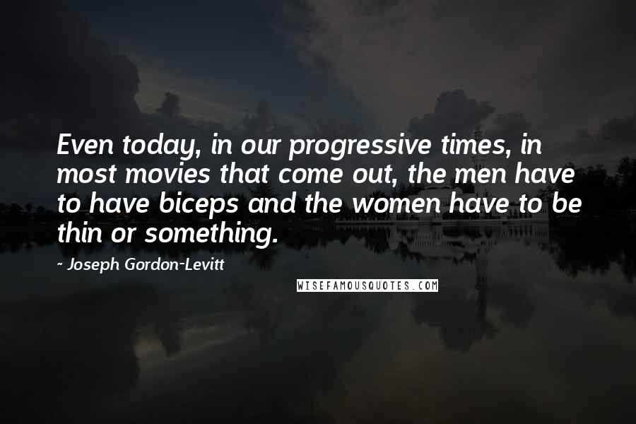 Joseph Gordon-Levitt Quotes: Even today, in our progressive times, in most movies that come out, the men have to have biceps and the women have to be thin or something.