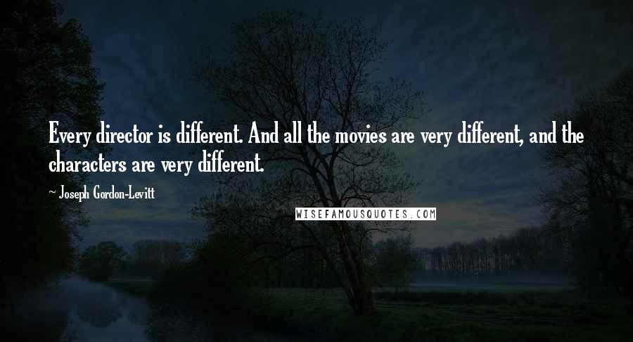 Joseph Gordon-Levitt Quotes: Every director is different. And all the movies are very different, and the characters are very different.