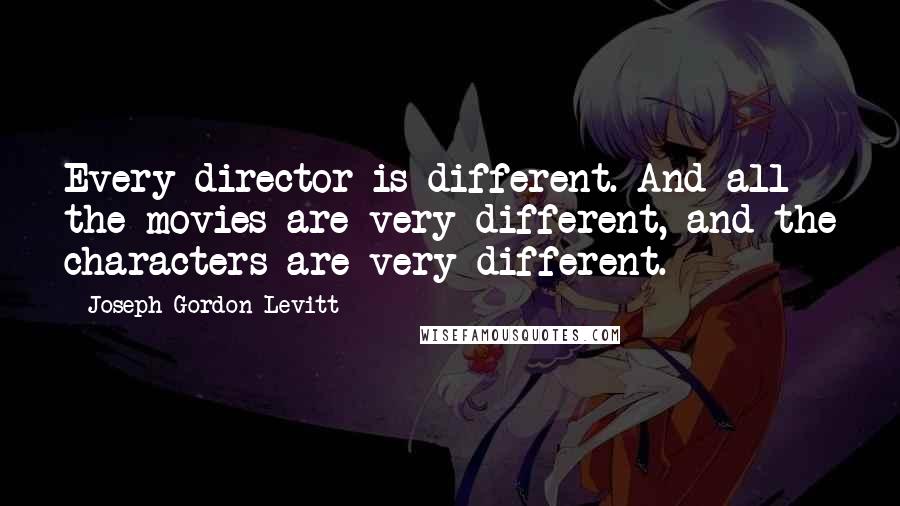 Joseph Gordon-Levitt Quotes: Every director is different. And all the movies are very different, and the characters are very different.