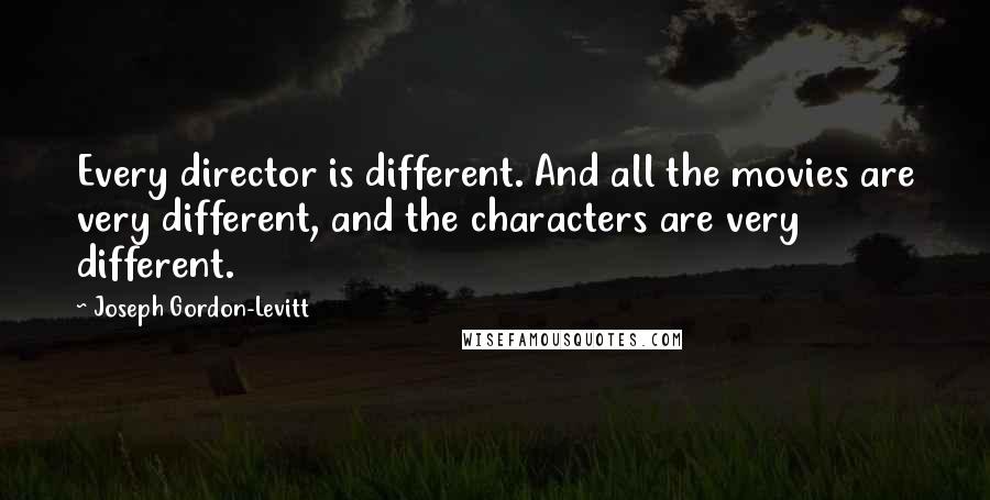 Joseph Gordon-Levitt Quotes: Every director is different. And all the movies are very different, and the characters are very different.