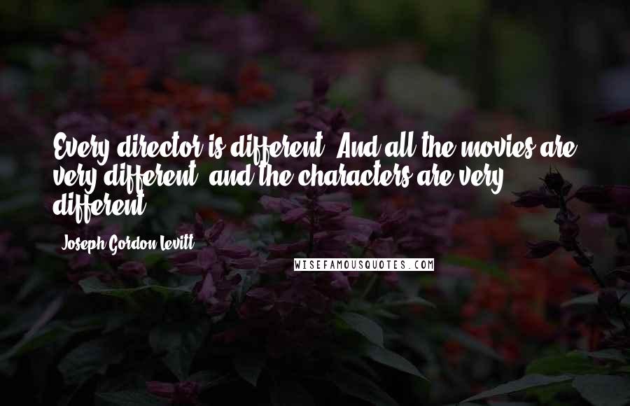 Joseph Gordon-Levitt Quotes: Every director is different. And all the movies are very different, and the characters are very different.
