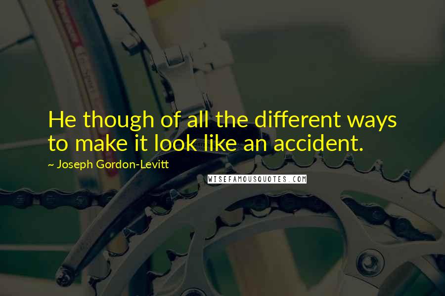 Joseph Gordon-Levitt Quotes: He though of all the different ways to make it look like an accident.