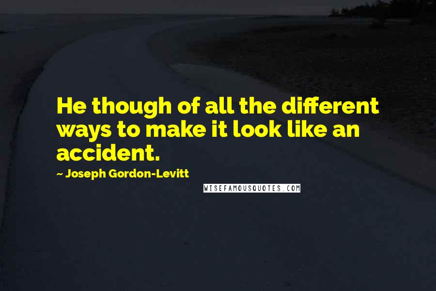 Joseph Gordon-Levitt Quotes: He though of all the different ways to make it look like an accident.