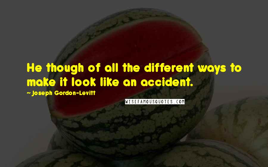 Joseph Gordon-Levitt Quotes: He though of all the different ways to make it look like an accident.