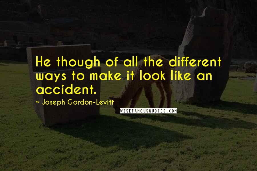 Joseph Gordon-Levitt Quotes: He though of all the different ways to make it look like an accident.