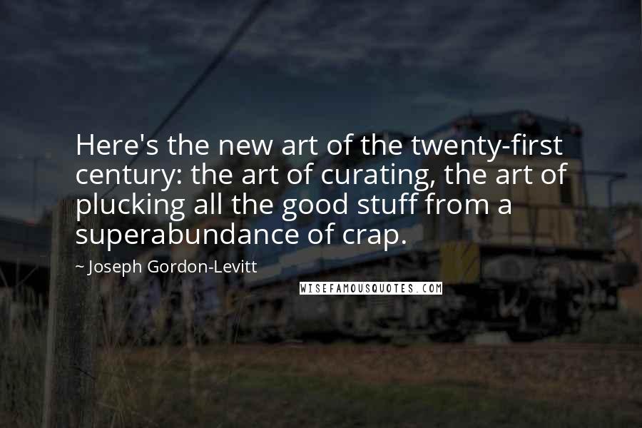 Joseph Gordon-Levitt Quotes: Here's the new art of the twenty-first century: the art of curating, the art of plucking all the good stuff from a superabundance of crap.