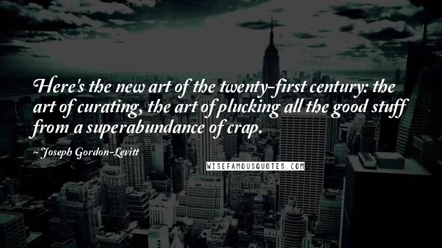 Joseph Gordon-Levitt Quotes: Here's the new art of the twenty-first century: the art of curating, the art of plucking all the good stuff from a superabundance of crap.