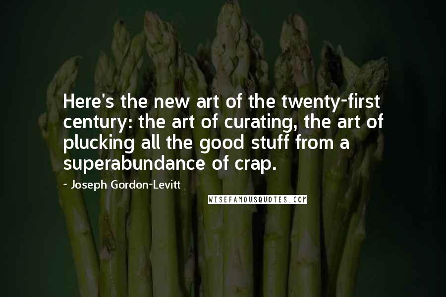 Joseph Gordon-Levitt Quotes: Here's the new art of the twenty-first century: the art of curating, the art of plucking all the good stuff from a superabundance of crap.
