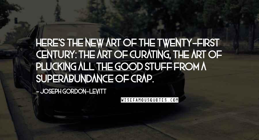 Joseph Gordon-Levitt Quotes: Here's the new art of the twenty-first century: the art of curating, the art of plucking all the good stuff from a superabundance of crap.