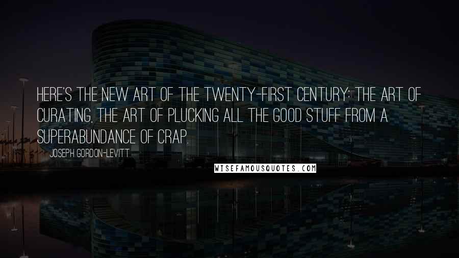 Joseph Gordon-Levitt Quotes: Here's the new art of the twenty-first century: the art of curating, the art of plucking all the good stuff from a superabundance of crap.