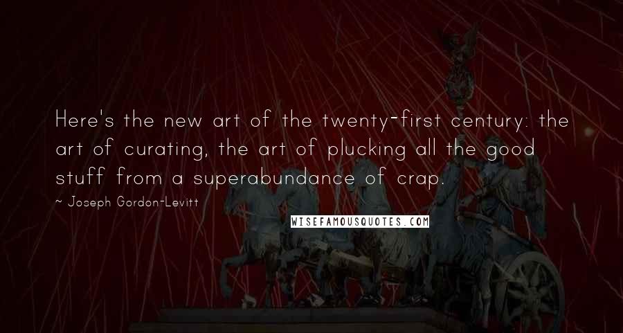 Joseph Gordon-Levitt Quotes: Here's the new art of the twenty-first century: the art of curating, the art of plucking all the good stuff from a superabundance of crap.