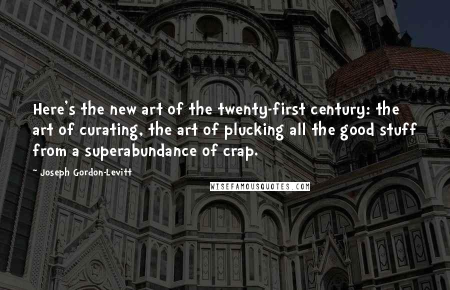 Joseph Gordon-Levitt Quotes: Here's the new art of the twenty-first century: the art of curating, the art of plucking all the good stuff from a superabundance of crap.