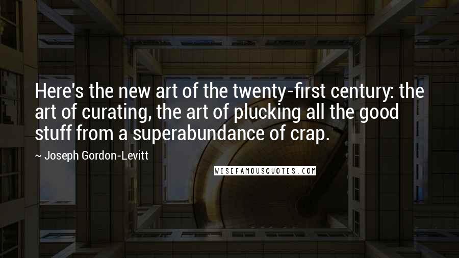 Joseph Gordon-Levitt Quotes: Here's the new art of the twenty-first century: the art of curating, the art of plucking all the good stuff from a superabundance of crap.