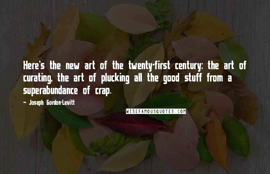 Joseph Gordon-Levitt Quotes: Here's the new art of the twenty-first century: the art of curating, the art of plucking all the good stuff from a superabundance of crap.