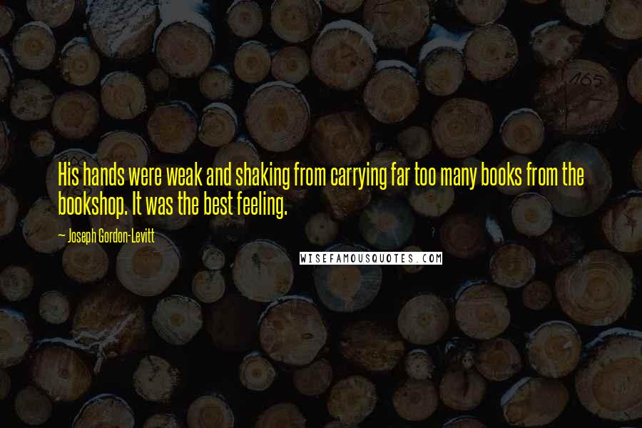 Joseph Gordon-Levitt Quotes: His hands were weak and shaking from carrying far too many books from the bookshop. It was the best feeling.