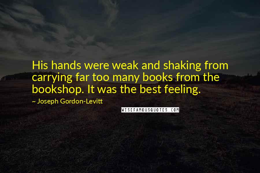 Joseph Gordon-Levitt Quotes: His hands were weak and shaking from carrying far too many books from the bookshop. It was the best feeling.