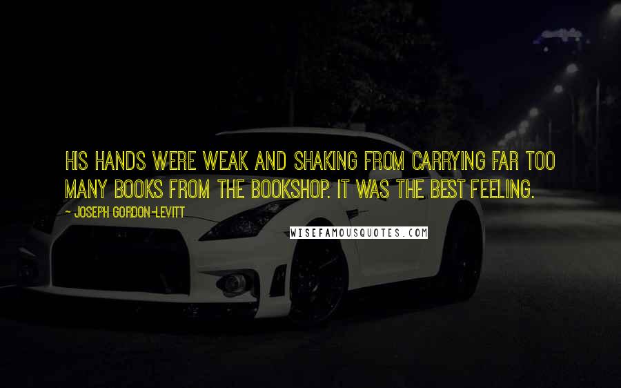 Joseph Gordon-Levitt Quotes: His hands were weak and shaking from carrying far too many books from the bookshop. It was the best feeling.