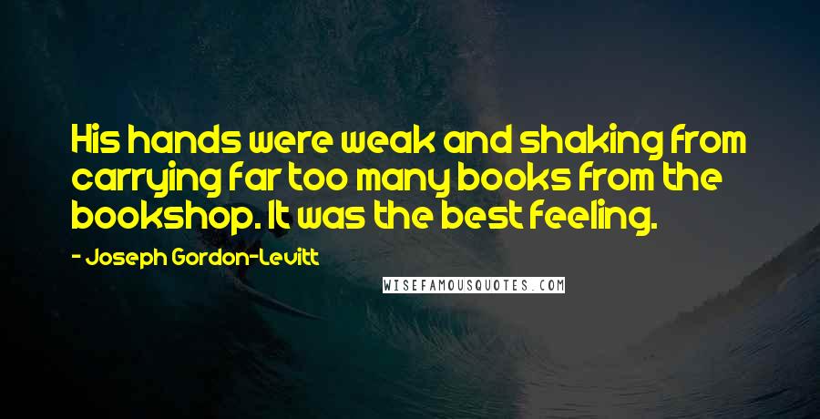 Joseph Gordon-Levitt Quotes: His hands were weak and shaking from carrying far too many books from the bookshop. It was the best feeling.