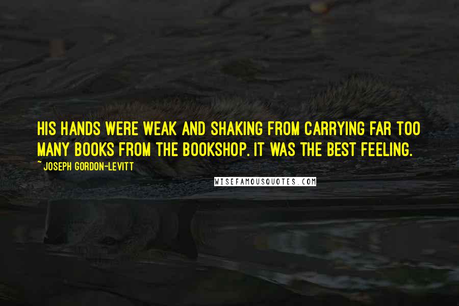 Joseph Gordon-Levitt Quotes: His hands were weak and shaking from carrying far too many books from the bookshop. It was the best feeling.