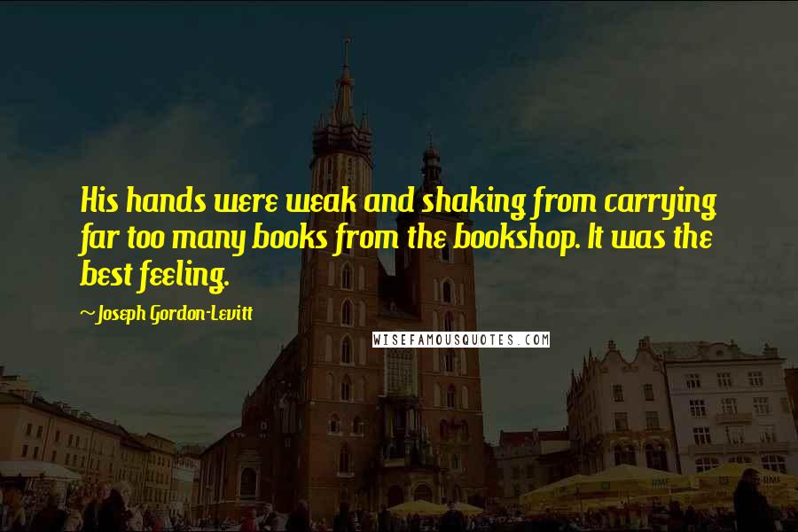 Joseph Gordon-Levitt Quotes: His hands were weak and shaking from carrying far too many books from the bookshop. It was the best feeling.