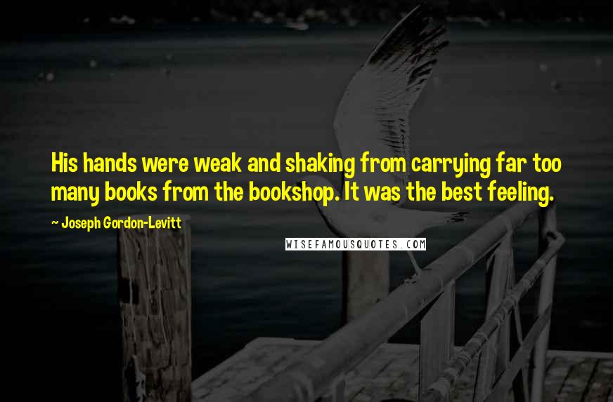 Joseph Gordon-Levitt Quotes: His hands were weak and shaking from carrying far too many books from the bookshop. It was the best feeling.