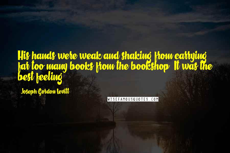 Joseph Gordon-Levitt Quotes: His hands were weak and shaking from carrying far too many books from the bookshop. It was the best feeling.