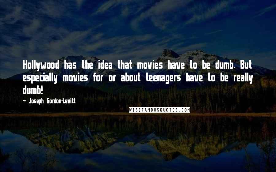 Joseph Gordon-Levitt Quotes: Hollywood has the idea that movies have to be dumb. But especially movies for or about teenagers have to be really dumb!