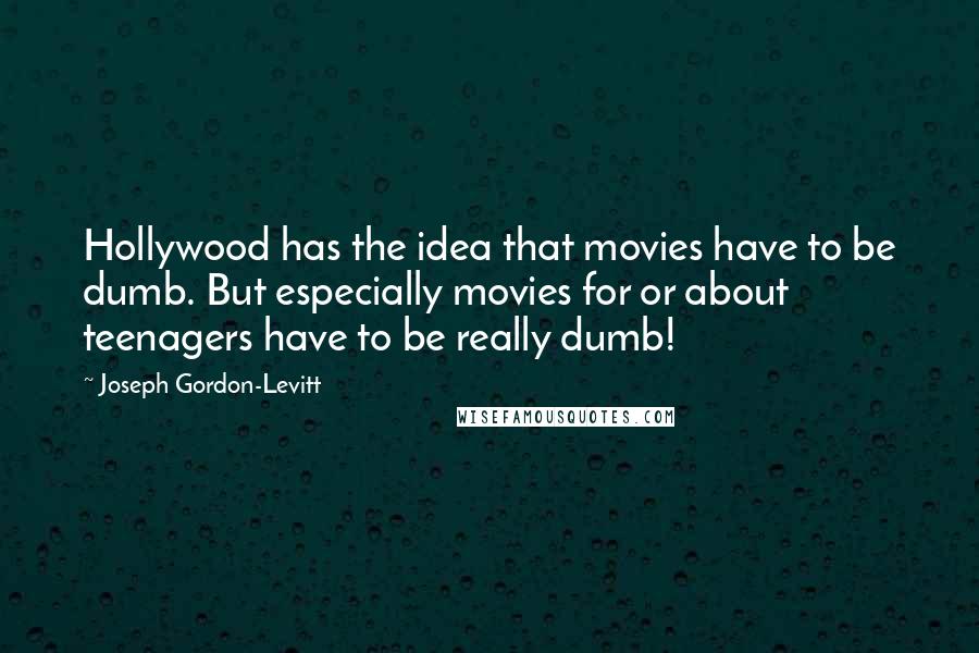 Joseph Gordon-Levitt Quotes: Hollywood has the idea that movies have to be dumb. But especially movies for or about teenagers have to be really dumb!