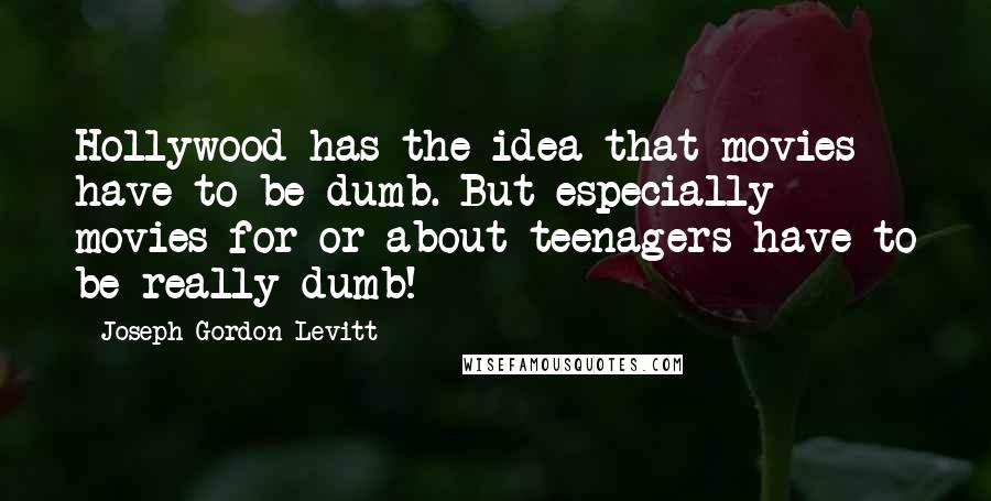 Joseph Gordon-Levitt Quotes: Hollywood has the idea that movies have to be dumb. But especially movies for or about teenagers have to be really dumb!