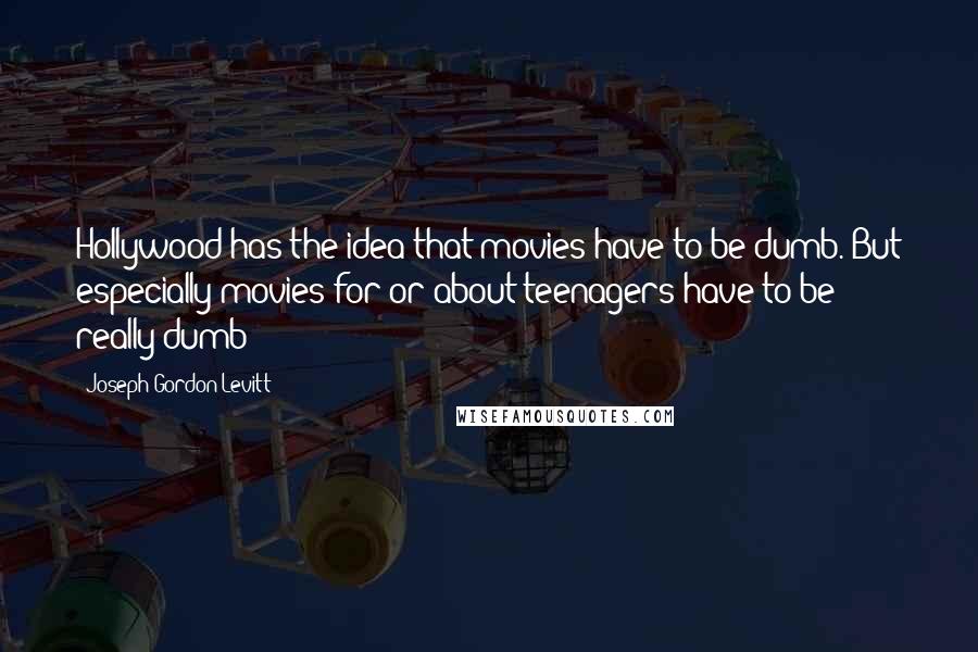 Joseph Gordon-Levitt Quotes: Hollywood has the idea that movies have to be dumb. But especially movies for or about teenagers have to be really dumb!