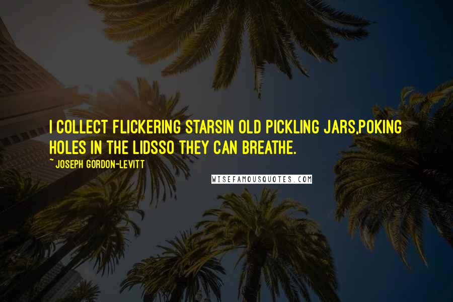 Joseph Gordon-Levitt Quotes: I collect flickering starsin old pickling jars,poking holes in the lidsso they can breathe.