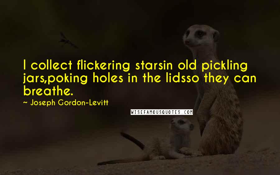 Joseph Gordon-Levitt Quotes: I collect flickering starsin old pickling jars,poking holes in the lidsso they can breathe.