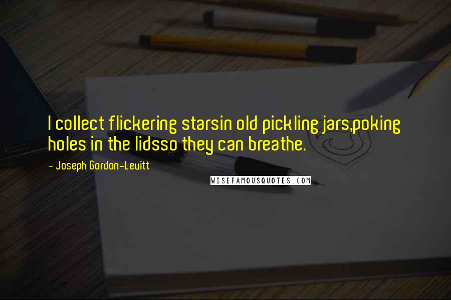 Joseph Gordon-Levitt Quotes: I collect flickering starsin old pickling jars,poking holes in the lidsso they can breathe.