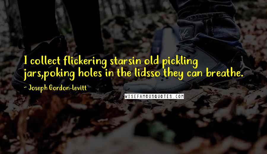 Joseph Gordon-Levitt Quotes: I collect flickering starsin old pickling jars,poking holes in the lidsso they can breathe.