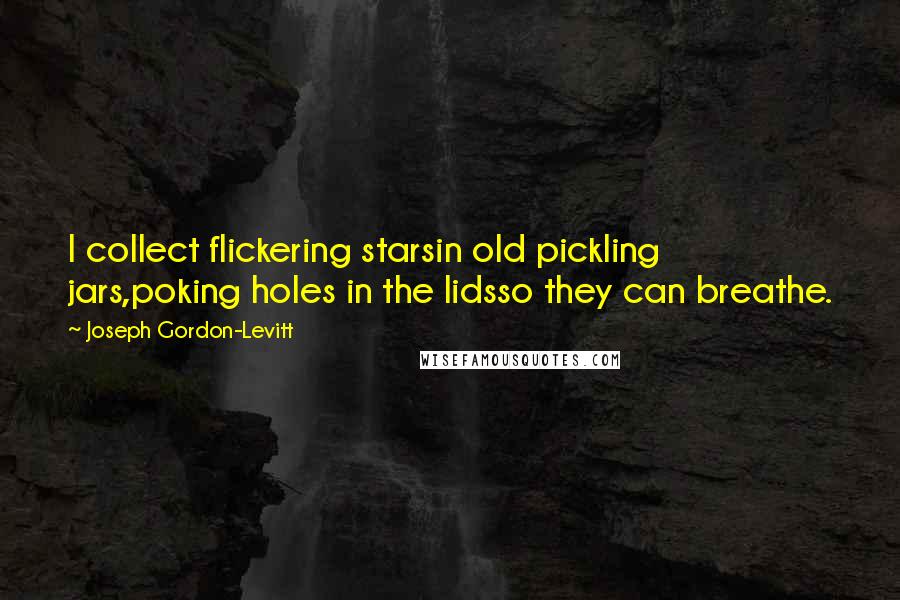 Joseph Gordon-Levitt Quotes: I collect flickering starsin old pickling jars,poking holes in the lidsso they can breathe.